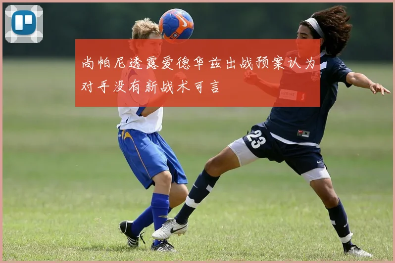 尚帕尼透露爱德华兹出战预案认为对手没有新战术可言