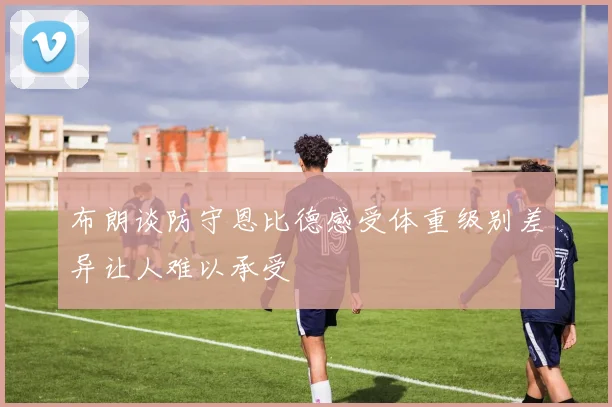 布朗谈防守恩比德感受体重级别差异让人难以承受