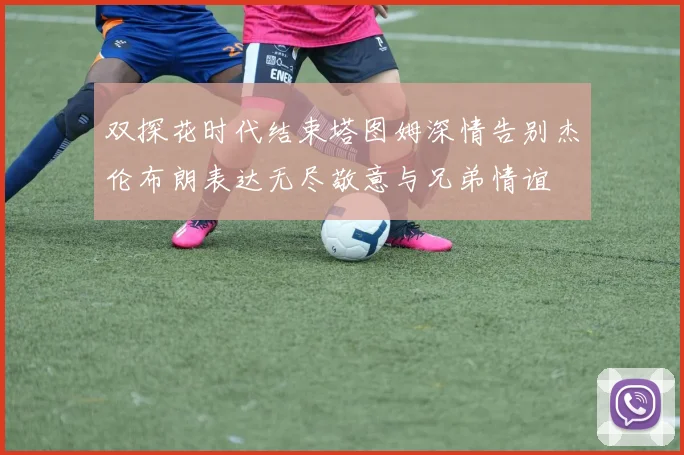 双探花时代结束塔图姆深情告别杰伦布朗表达无尽敬意与兄弟情谊