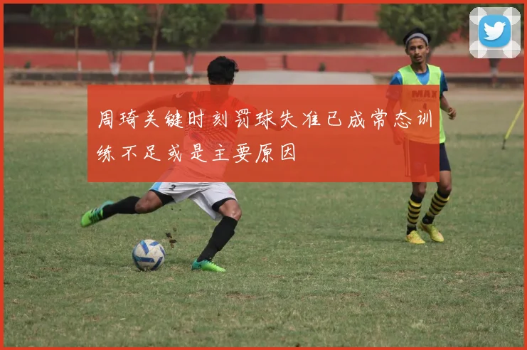 周琦关键时刻罚球失准已成常态训练不足或是主要原因