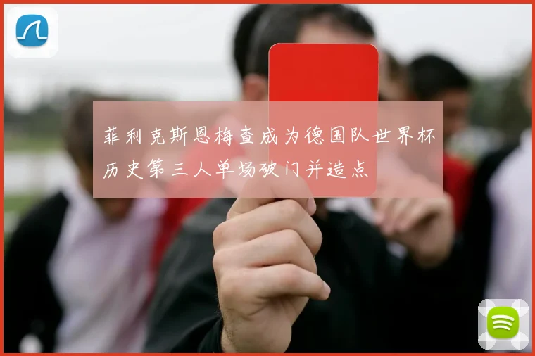 菲利克斯恩梅查成为德国队世界杯历史第三人单场破门并造点