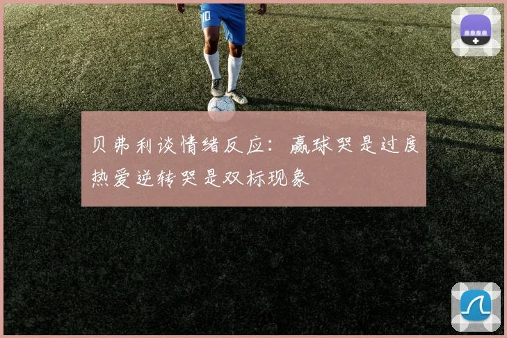 贝弗利谈情绪反应：赢球哭是过度热爱逆转哭是双标现象