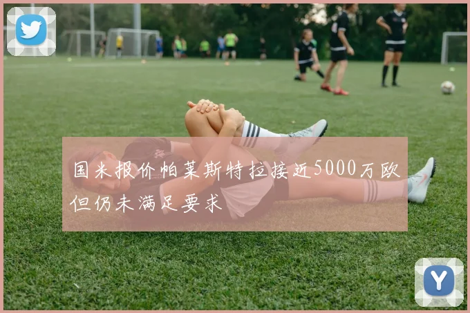 国米报价帕莱斯特拉接近5000万欧但仍未满足要求