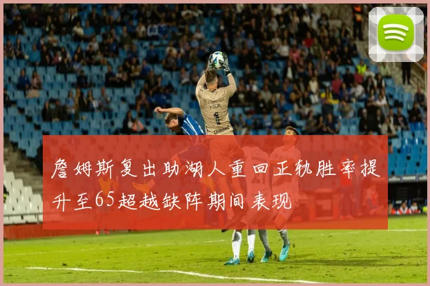 詹姆斯复出助湖人重回正轨胜率提升至65超越缺阵期间表现