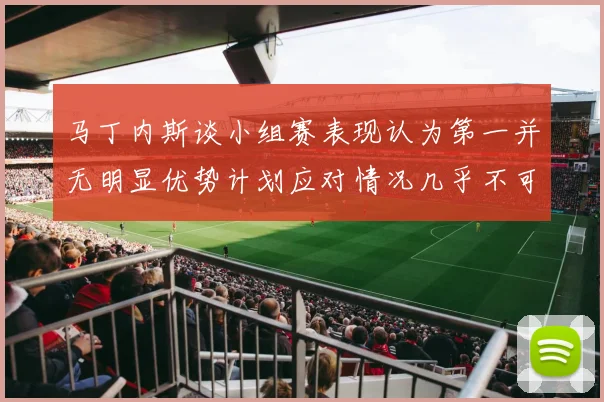 马丁内斯谈小组赛表现认为第一并无明显优势计划应对情况几乎不可能