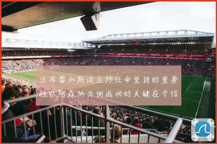 法布雷加斯谈主帅任命坚持的重要性以阿森纳为例成功的关键在于信任与耐心