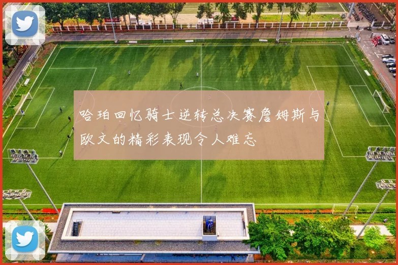 哈珀回忆骑士逆转总决赛詹姆斯与欧文的精彩表现令人难忘