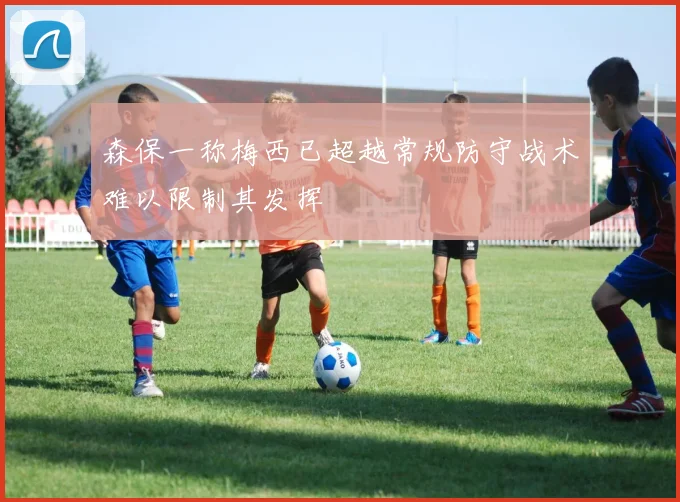森保一称梅西已超越常规防守战术难以限制其发挥