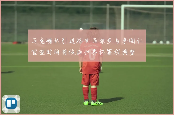 马竞确认引进格里马尔多与李刚仁官宣时间将依据世界杯赛程调整