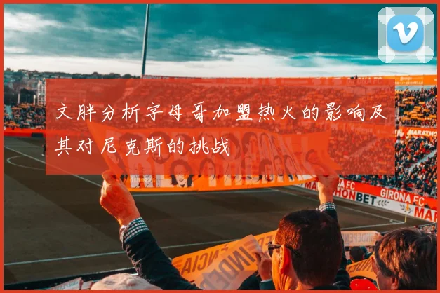 文胖分析字母哥加盟热火的影响及其对尼克斯的挑战