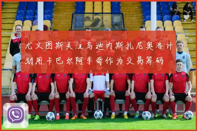 尤文图斯关注乌迪内斯扎尼奥洛计划用卡巴尔阿季奇作为交易筹码