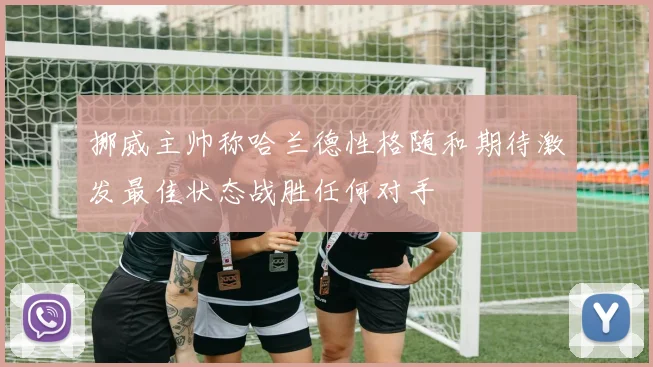 挪威主帅称哈兰德性格随和期待激发最佳状态战胜任何对手