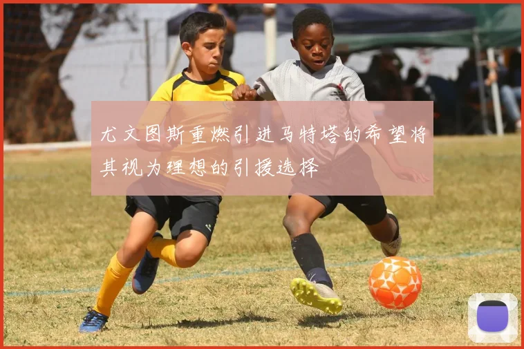 尤文图斯重燃引进马特塔的希望将其视为理想的引援选择