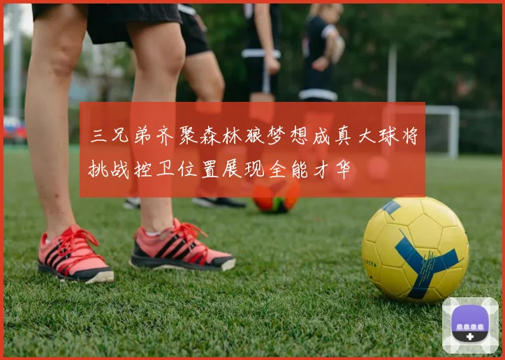 三兄弟齐聚森林狼梦想成真大球将挑战控卫位置展现全能才华