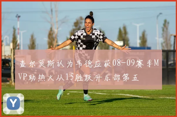 查尔莫斯认为韦德应获08-09赛季MVP助热火从15胜跃升东部第五