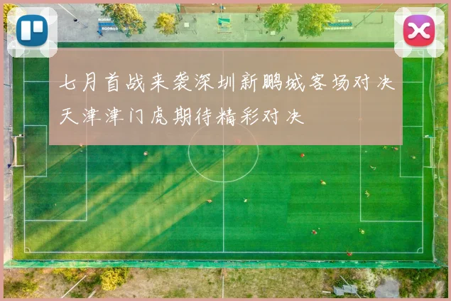 七月首战来袭深圳新鹏城客场对决天津津门虎期待精彩对决