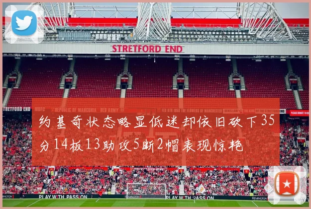 约基奇状态略显低迷却依旧砍下35分14板13助攻5断2帽表现惊艳