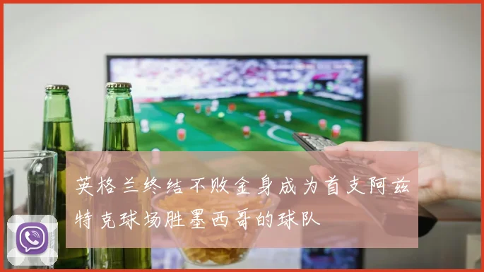 英格兰终结不败金身成为首支阿兹特克球场胜墨西哥的球队