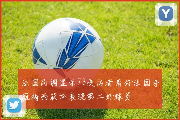 法国民调显示73受访者看好法国夺冠梅西获评表现第二好球员