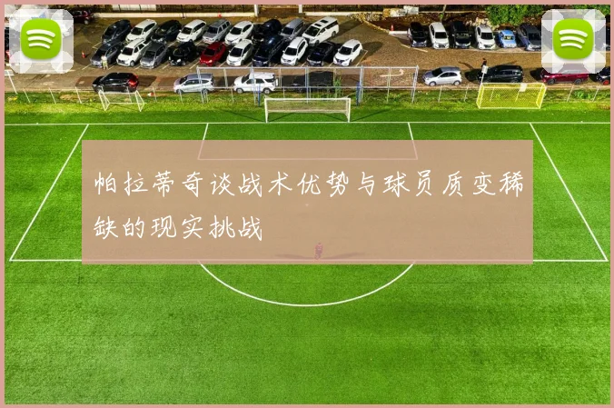 帕拉蒂奇谈战术优势与球员质变稀缺的现实挑战