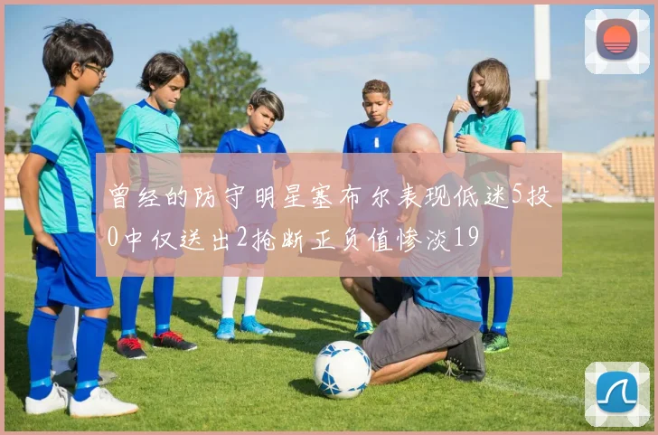 曾经的防守明星塞布尔表现低迷5投0中仅送出2抢断正负值惨淡19
