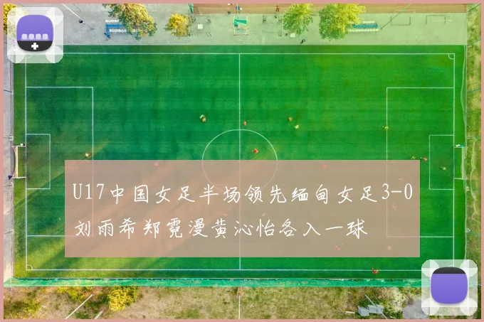 U17中国女足半场领先缅甸女足3-0刘雨希郑霓漫黄沁怡各入一球