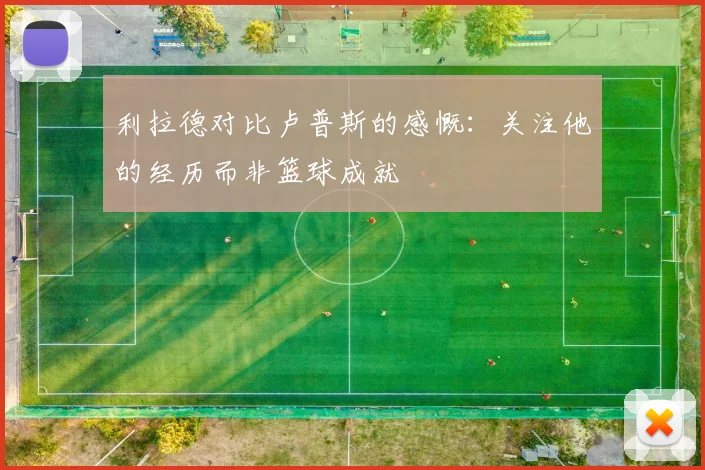 利拉德对比卢普斯的感慨：关注他的经历而非篮球成就