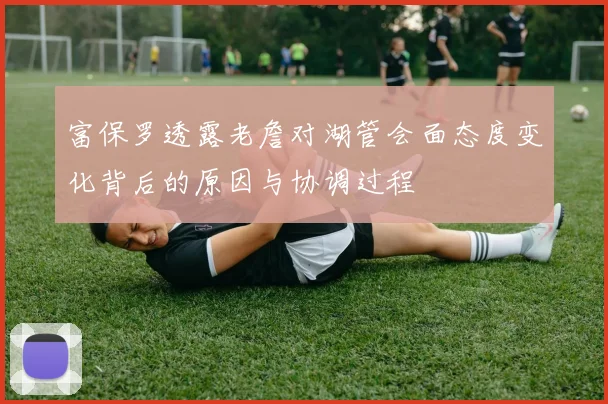 富保罗透露老詹对湖管会面态度变化背后的原因与协调过程