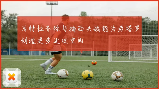 马特拉齐称与梅西共战能为劳塔罗创造更多进攻空间