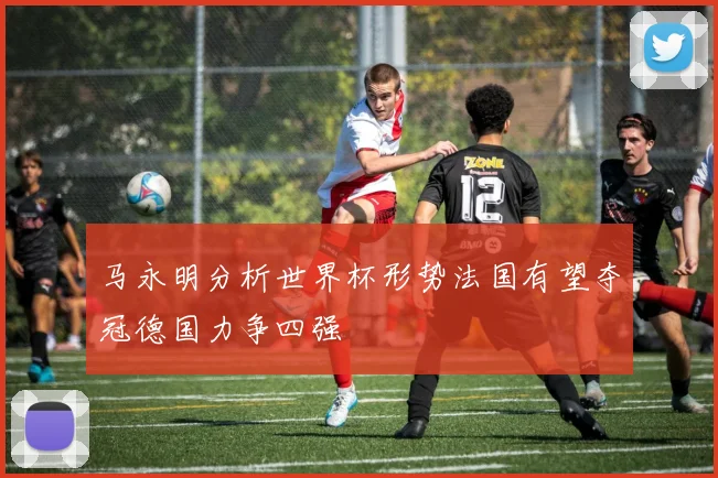 马永明分析世界杯形势法国有望夺冠德国力争四强