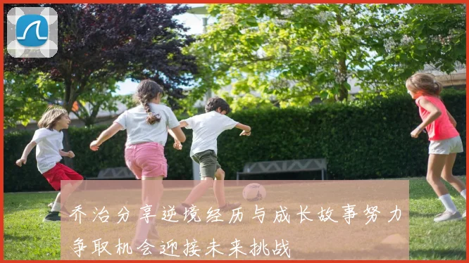 乔治分享逆境经历与成长故事努力争取机会迎接未来挑战