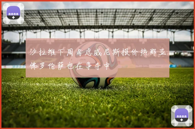 沙拉维下周考虑威尼斯报价热那亚佛罗伦萨也在争夺中