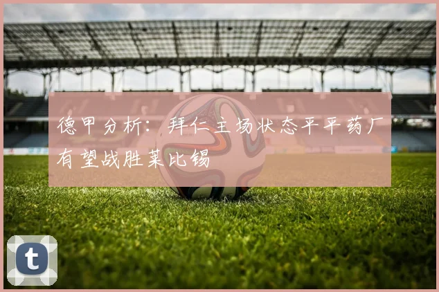 德甲分析：拜仁主场状态平平药厂有望战胜莱比锡