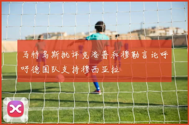 马特乌斯批评克洛普和穆勒言论呼吁德国队支持穆西亚拉