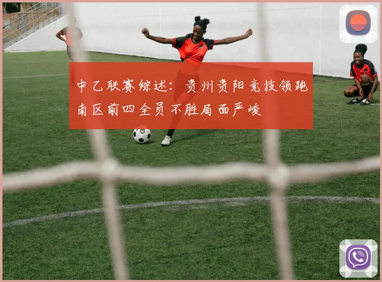 中乙联赛综述：贵州贵阳竞技领跑南区前四全员不胜局面严峻