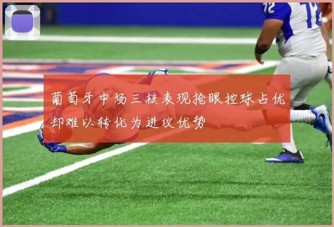 葡萄牙中场三核表现抢眼控球占优却难以转化为进攻优势
