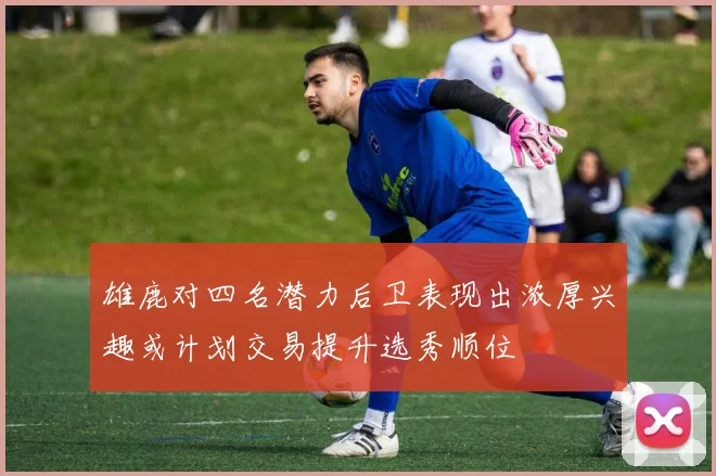 雄鹿对四名潜力后卫表现出浓厚兴趣或计划交易提升选秀顺位