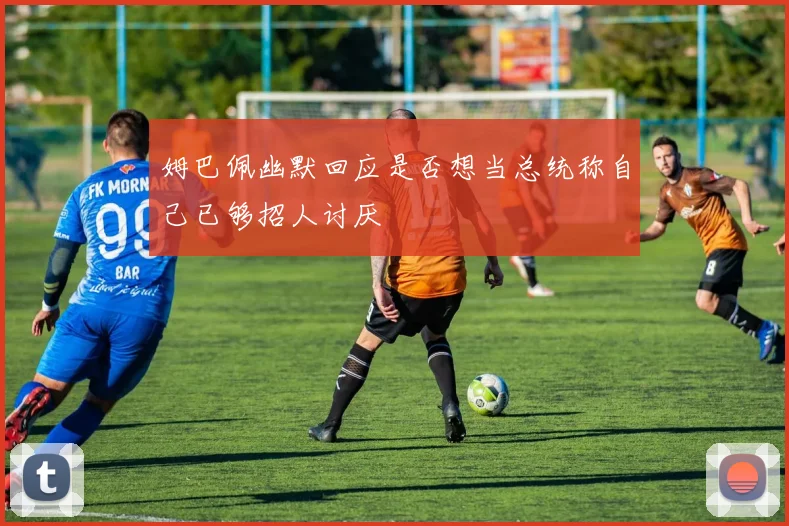 姆巴佩幽默回应是否想当总统称自己已够招人讨厌