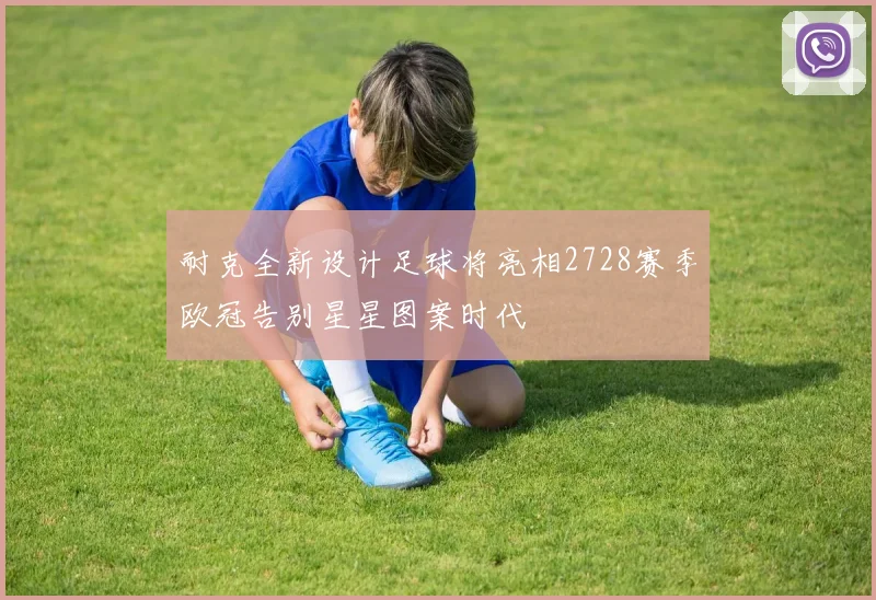耐克全新设计足球将亮相2728赛季欧冠告别星星图案时代