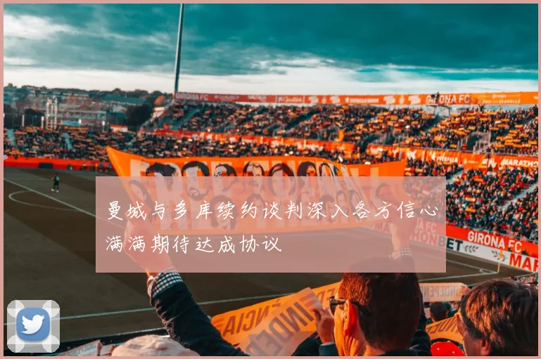 曼城与多库续约谈判深入各方信心满满期待达成协议